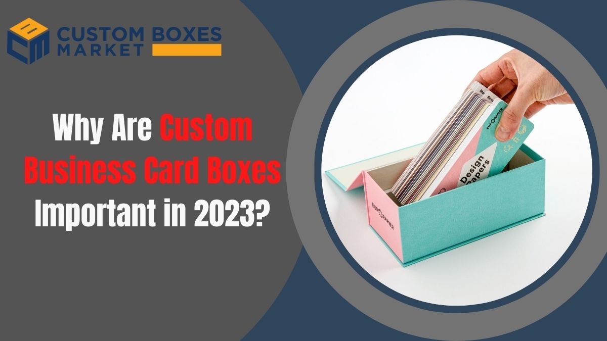 Why Are Custom Business Card Boxes Important in 2023